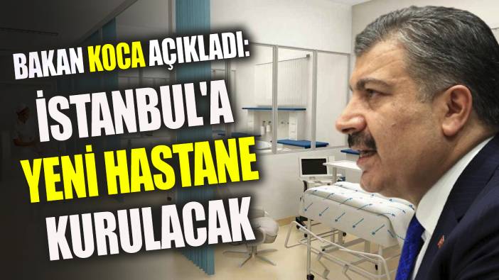 Sağlık Bakanı Koca açıkladı İstanbul'a yeni hastane kurulacak