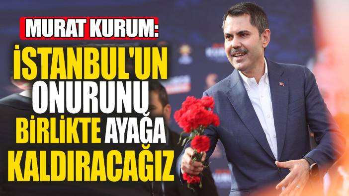 Murat Kurum 'İstanbul'un onurunu birlikte ayağa kaldıracağız'