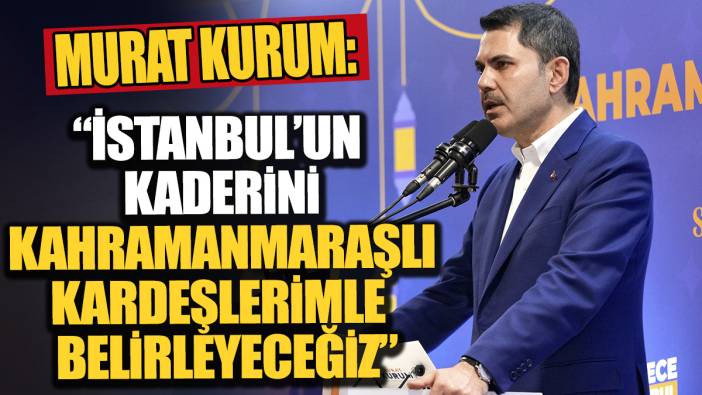 Murat Kurum 'İstanbul'un kaderini Kahramanmaraşlı kardeşlerimle birlikte belirleyeceğiz'