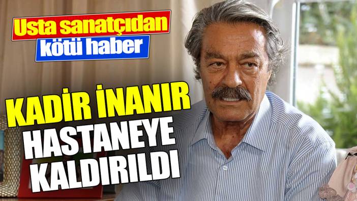 Son dakika... Kadir İnanır hastaneye kaldırıldı