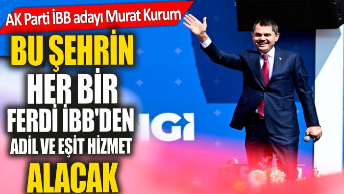 AK Parti İBB adayı Murat Kurum:Bu şehrin her bir ferdi İBB'den adil ve eşit hizmet alacak