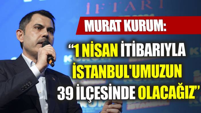 Murat Kurum 1 Nisan itibarıyla İstanbul'umuzun 39 ilçesinde olacağız