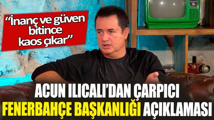 Acun Ilıcalı’dan Fenerbahçe başkanlığı açıklaması ‘İnanç ve güven bitince kaos çıkar'