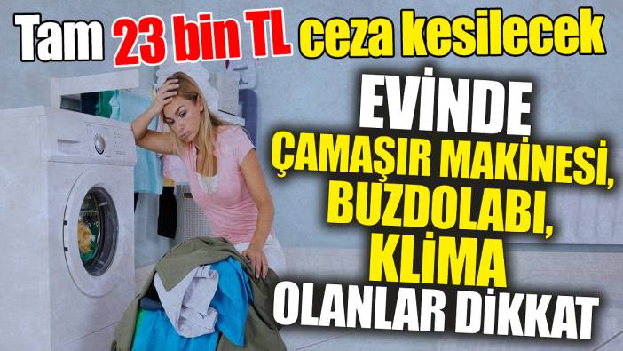 Evde çamaşır makinesi buzdolabı klima olanlar dikkat 'Tam 23 bin TL ceza kesilecek'
