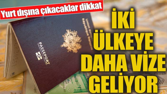 Yurt dışına çıkacaklar dikkat 'İki ülkeye daha vize geliyor