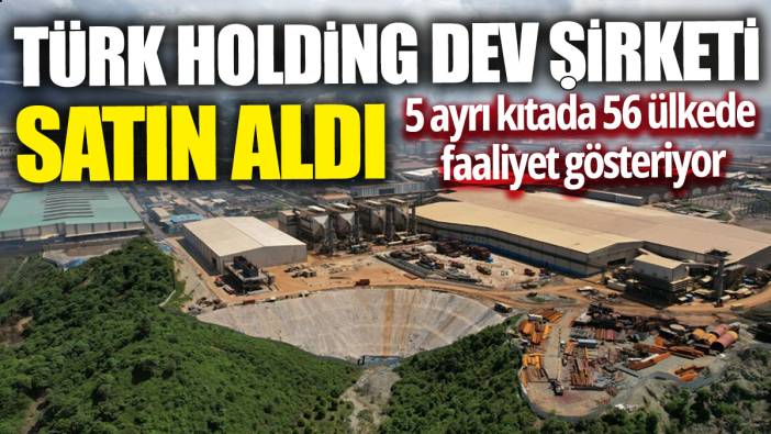 Türk holding dev şirketi satın aldı '5 ayrı kıtada 56 ülkede faaliyet gösteriyor'