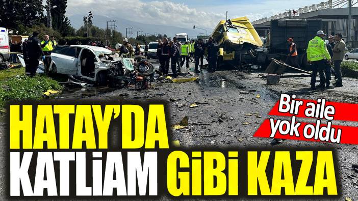 Hatay’da katliam gibi kaza 'Bir aile yok oldu'