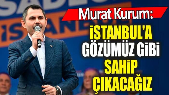 Murat Kurum 'İstanbul'a gözümüz gibi sahip çıkacağız'