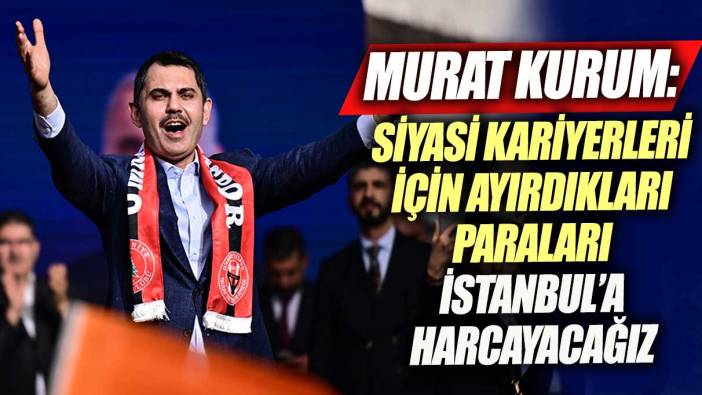 Murat Kurum: Siyasi kariyerleri için ayırdıkları paraları İstanbul'a harcayacağız