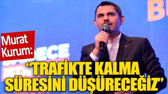 Murat Kurum: 'Trafikte kalma süresini düşüreceğiz'