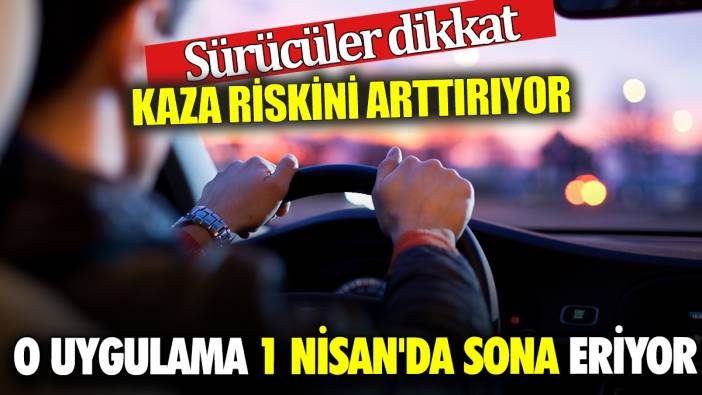 Sürücüler dikkat Kaza riskini arttırıyor O uygulama 1 Nisan'da sona eriyor