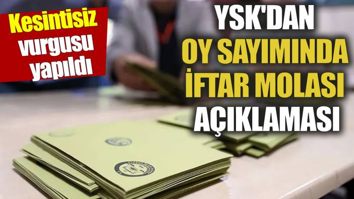 YSK'dan oy sayımında iftar molası açıklaması Kesintisiz vurgusu yapıldı