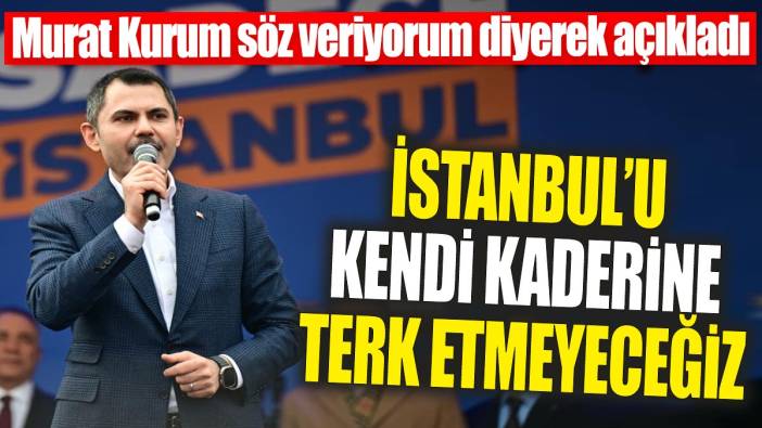 Murat Kurum söz veriyorum diyerek açıkladı 'İstanbul’u kendi kaderine terk etmeyeceğiz'