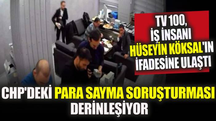CHP'deki para sayma soruşturması derinleşiyor tv 100 İş insanı Hüseyin Köksal'ın ifadesine ulaştı