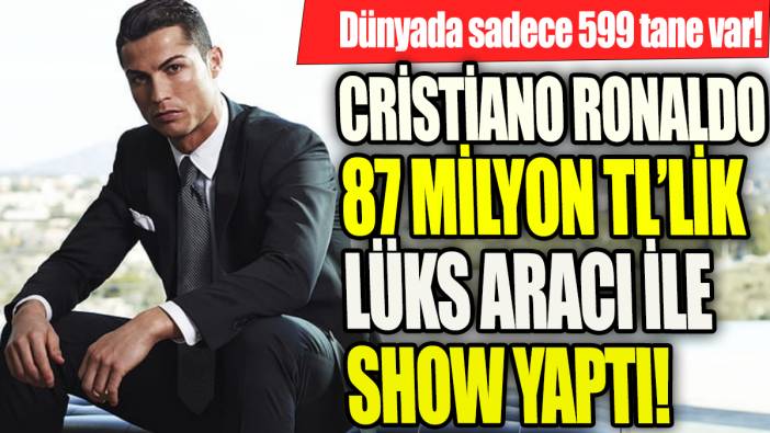 Cristiano Ronaldo 87 Milyon TL'lik lüks aracı ile show yaptı 'Dünyada sadece 599 tane var'