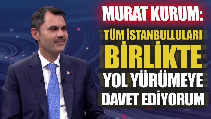 Murat Kurum: Tüm İstanbulluları birlikte yol yürümeye davet ediyorum