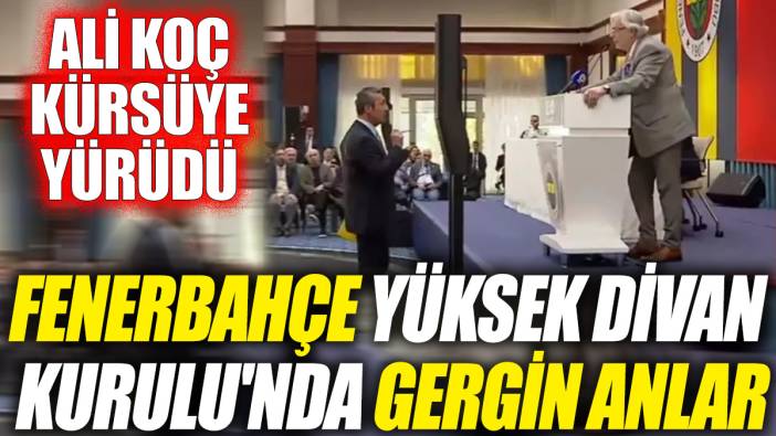 Fenerbahçe Yüksek Divan Kurulu'nda gergin anlar 'Ali Koç kürsüye yürüdü'