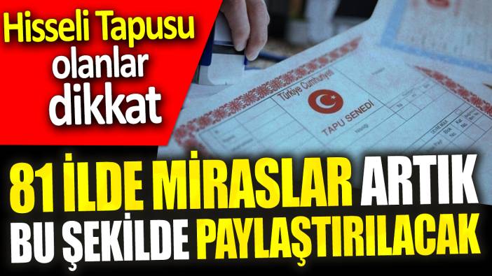 81 ilde miraslar artık bu şekilde paylaştırılacak ‘Hisseli Tapusu olanlar dikkat’