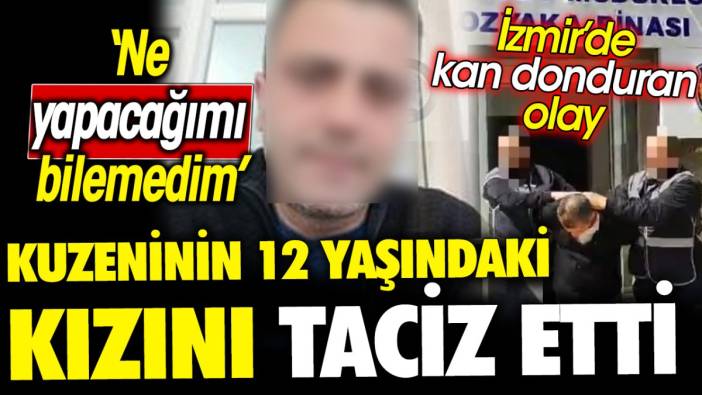 İzmir’de kan donduran olay ‘Ne yapacağımı bilemedim’ Kuzeninin 12 yaşındaki kızını taciz etti