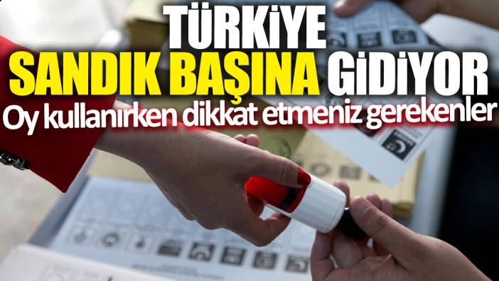 Türkiye sandık başına gidiyor 'Oy kullanırken dikkat etmeniz gerekenler'