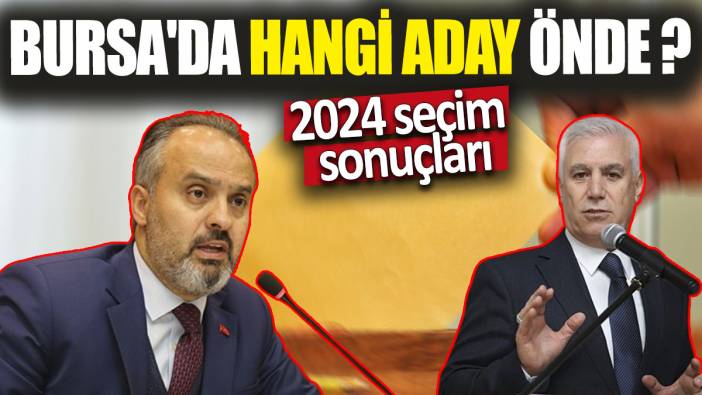 Bursa'da hangi aday önde '2024 seçim sonuçları'