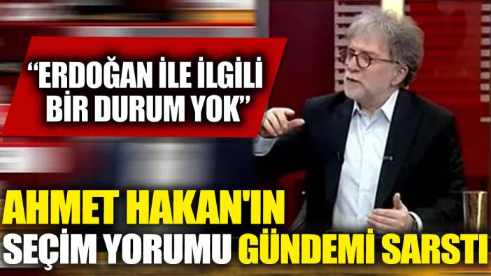 Ahmet Hakan'ın seçim yorumu gündemi sarstı 'Erdoğan ile ilgili bir durum yok'