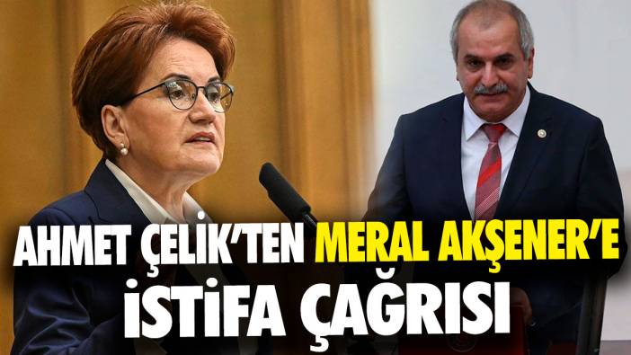 Ahmet Çelik’ten Meral Akşener’e istifa çağrısı