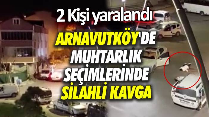 Arnavutköy'de muhtarlık seçimlerinde silahlı kavga 2 Kişi yaralandı