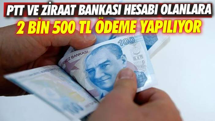 PTT ve Ziraat Bankası hesabı olanlara 2 Bin 500 TL ödeme yapılıyor