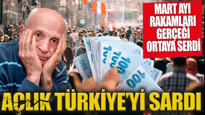 Türkiye'yi açlık sardı Mart ayı rakamları korkunç gerçeği ortaya serdi
