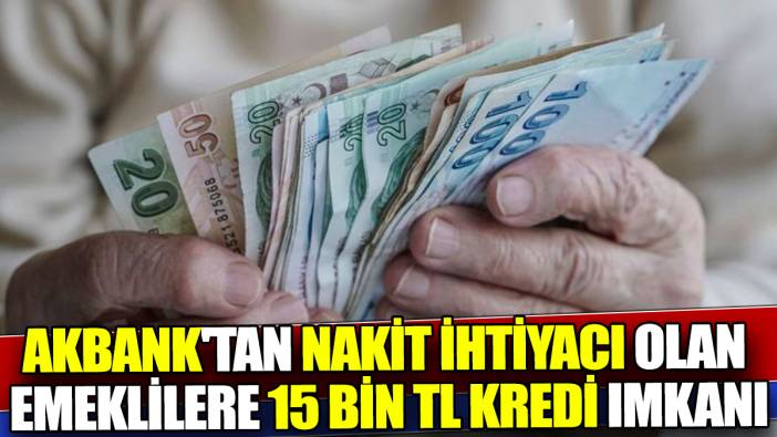 Akbank'tan nakit ihtiyacı olan emeklilere 15 Bin TL kredi imkanı