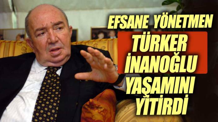 Efsane yönetmen Türker İnanoğlu yaşamını yitirdi