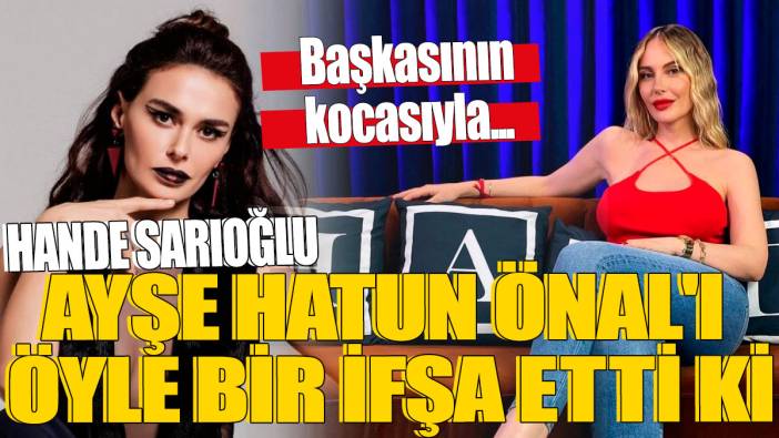 Hande Sarıoğlu  Ayşe Hatun Önal'ı öyle bir ifşa etti ki 'Başkasının kocasıyla...