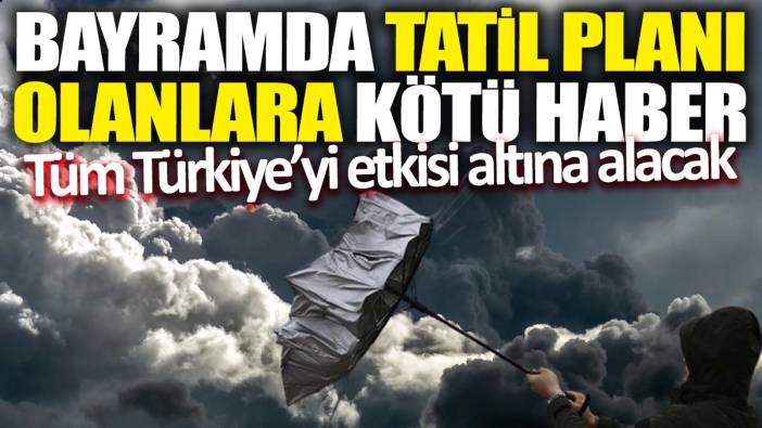 Bayramda tatil planı olanlara kötü haber 'Tüm Türkiye’yi etkisi altına alacak'