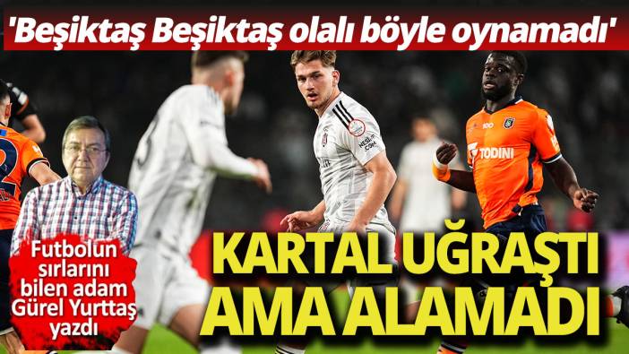 Kartal uğraştı ama alamadı 'Beşiktaş Beşiktaş olalı böyle oynamadı'