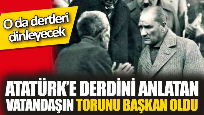 Atatürk’e derdini anlatan vatandaşın torunu başkan oldu 'O da dertleri dinleyecek'