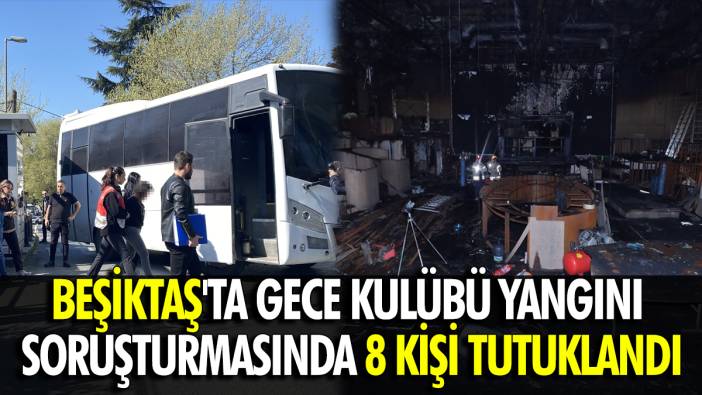 Beşiktaş'ta gece kulübü yangını soruşturmasında 8 kişi tutuklandı