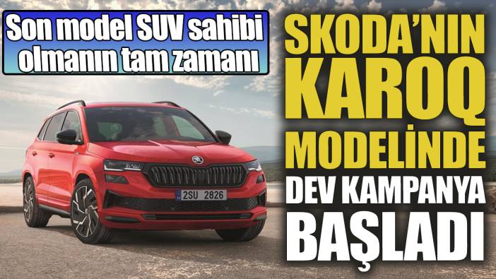 Skoda’nın KAROQ modelinde dev kampanya başladı ‘Son model SUV sahibi olmanın tam zamanı’