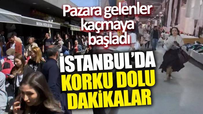 İstanbul'da korku dolu dakikalar 'Pazara gelenler kaçmaya başladı'