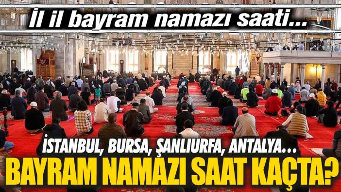 Bayram namazı saat kaçta? İstanbul, Bursa, Şanlıurfa, Antalya 'İl il bayram namazı saati