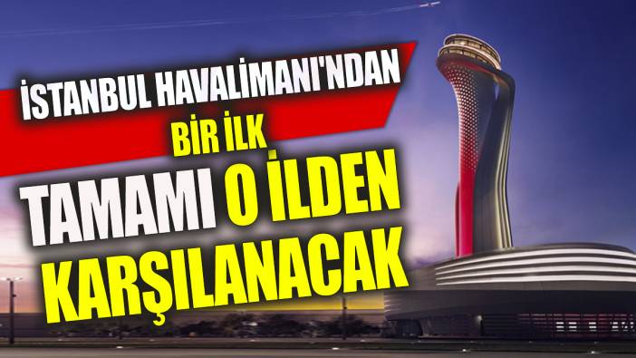 İstanbul Havalimanı'ndan bir ilk Tamamı o ilden karşılanacak