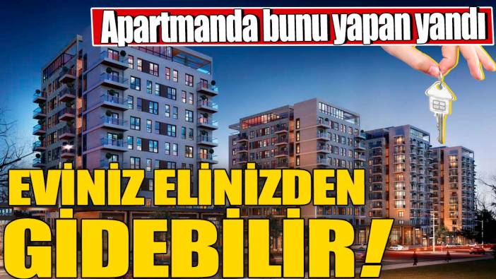 Apartmanda bunu yapan yandı! Eviniz elinizden gidebilir