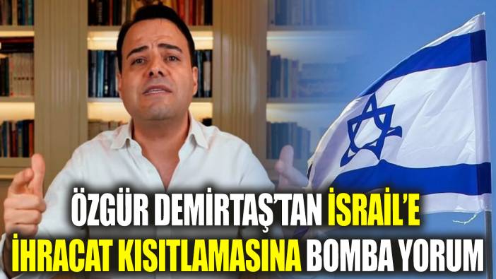 Özgür Demirtaş’tan İsrail’e ihracat kısıtlamasına bomba yorum