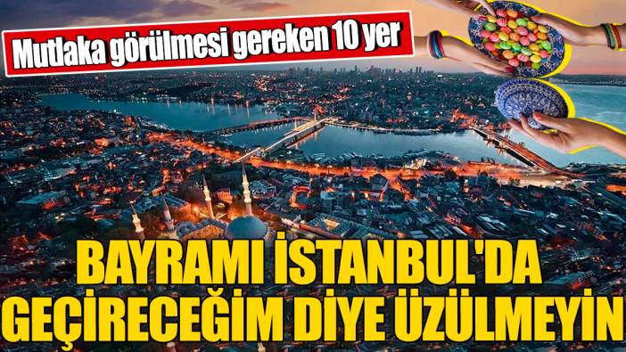 Bayramı İstanbul'da geçireceğim diye üzülmeyin! Mutlaka görülmesi gereken 10 yer