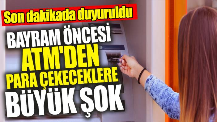 Bayram öncesi ATM'den para çekeceklere büyük şok 'Son dakikada duyuruldu'