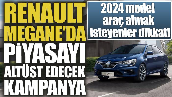 Renault Megane'da piyasayı altüst edecek kampanya. 2024 model araç almak isteyenler dikkat!