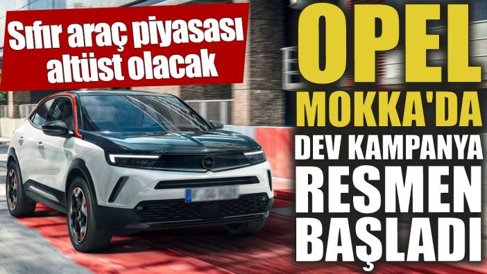 Opel Mokka'da dev kampanya resmen başladı! Sıfır araç piyasası altüst olacak