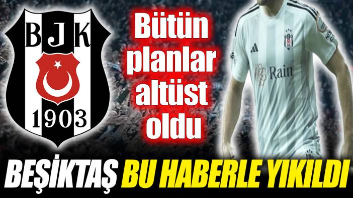 Beşiktaş bu haberle yıkıldı! Bütün planları altüst oldu