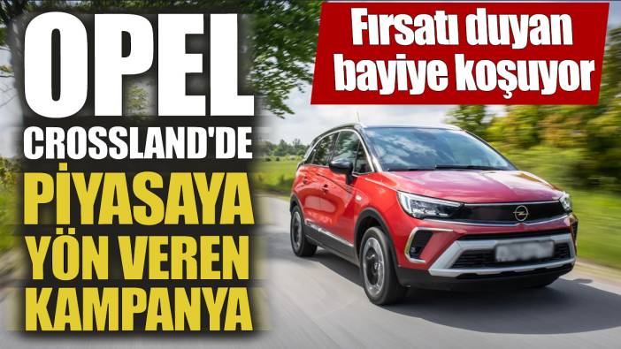 Opel Crossland'de piyasaya yön veren kampanya! Fırsatı duyan bayiye koşuyor