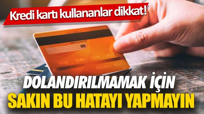 Kredi kartı kullananlar dikkat! Dolandırılmamak için sakın bu hatayı yapmayın